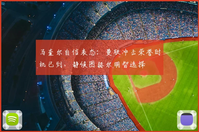 马奎尔自信表态：曼联冲击荣誉时机已到，静候图赫尔明智选择