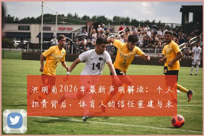 洪明甫2026年最新声明解读:个人担责背后,体育人的信任重建与未来之路