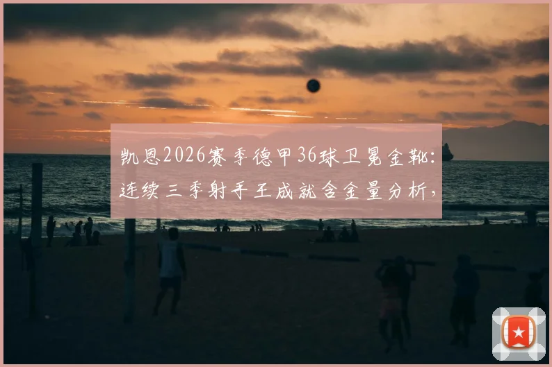 凯恩2026赛季德甲36球卫冕金靴:连续三季射手王成就含金量分析,对比莱万等传奇数据