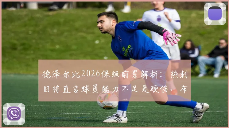 德泽尔比2026保级前景解析：热刺旧将直言球员能力不足是硬伤，布莱顿降级概率仅10%？