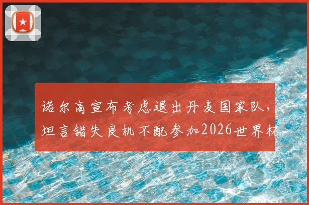 诺尔高宣布考虑退出丹麦国家队，坦言错失良机不配参加2026世界杯