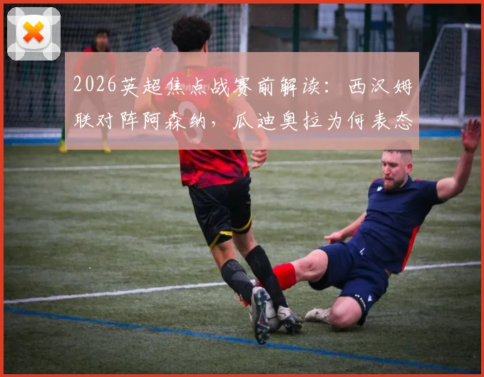 2026英超焦点战赛前解读：西汉姆联对阵阿森纳，瓜迪奥拉为何表态“我会看的，加油铁锤帮”！