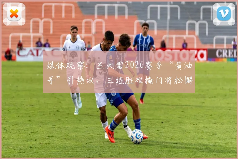 媒体观察:王大雷2026赛季“黄油手”引热议,三连胜难掩门将松懈隐患
