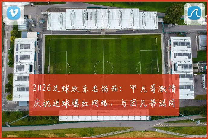 2026足球欢乐名场面：甲亢哥激情庆祝进球爆红网络，与因凡蒂诺同框瞬间引热议