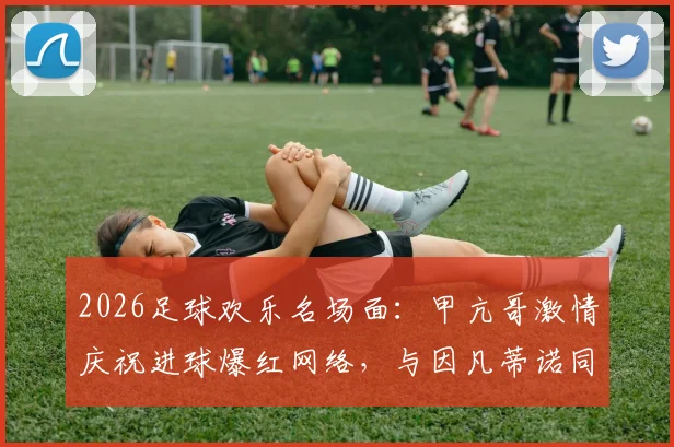 2026足球欢乐名场面:甲亢哥激情庆祝进球爆红网络,与因凡蒂诺同框瞬间引热议