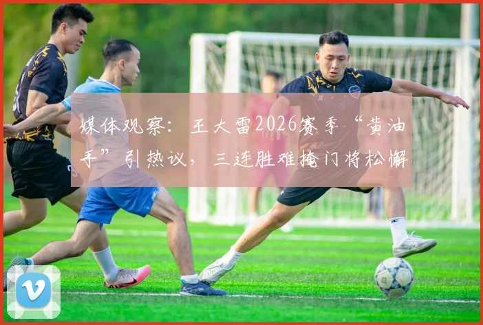 媒体观察：王大雷2026赛季“黄油手”引热议，三连胜难掩门将松懈隐患