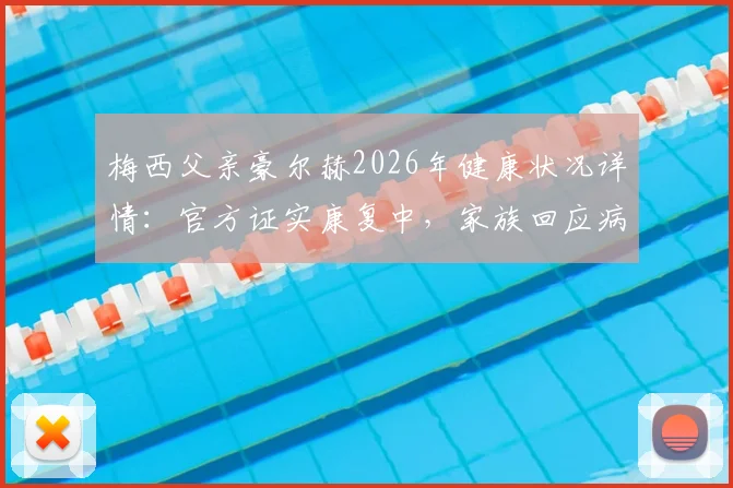 梅西父亲豪尔赫2026年健康状况详情：官方证实康复中，家族回应病情传闻
