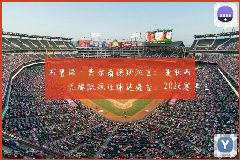 布鲁诺·费尔南德斯坦言:曼联两年无缘欧冠让球迷痛苦,2026赛季困难期凸显俱乐部转型阵痛