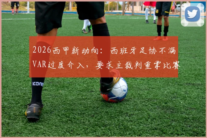 2026西甲新动向：西班牙足协不满VAR过度介入，要求主裁判重掌比赛主导权，西媒深度剖析争议案例与未来趋势