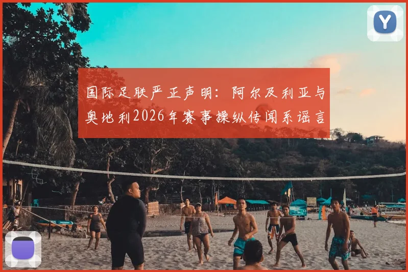 国际足联严正声明:阿尔及利亚与奥地利2026年赛事操纵传闻系谣言,保障足球赛事公平