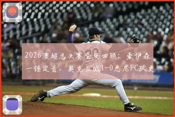 2026澳超总决赛全场回顾：豪伊森一锤定音，奥克兰城1-0悉尼FC队史首冠，附夺冠庆祝瞬间与比赛数据分析