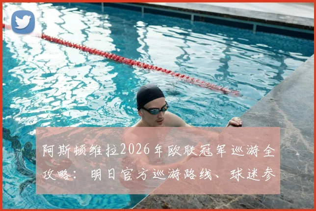 阿斯顿维拉2026年欧联冠军巡游全攻略：明日官方巡游路线、球迷参与指南及交通管制详情