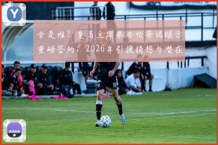 会是谁？皇马主席弗洛伦蒂诺暗示重磅签约，2026年引援猜想与潜在目标分析