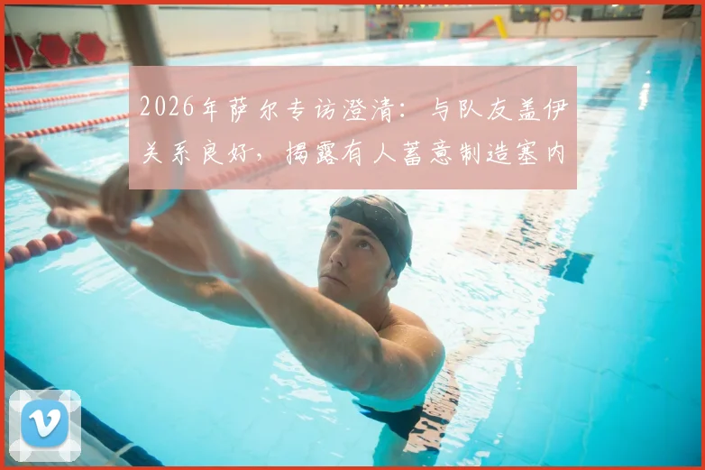 2026年萨尔专访澄清：与队友盖伊关系良好，揭露有人蓄意制造塞内加尔队内矛盾