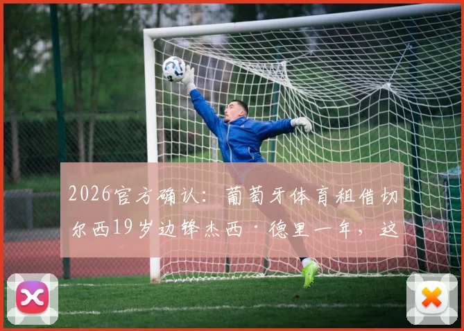 2026官方确认:葡萄牙体育租借切尔西19岁边锋杰西·德里一年,这位潜力新星是谁?