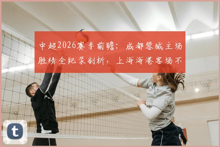 中超2026赛季前瞻：成都蓉城主场胜绩全纪录剖析，上海海港客场不胜困局如何破解