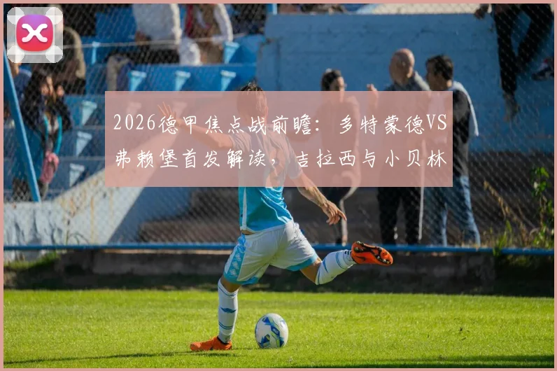 2026德甲焦点战前瞻:多特蒙德VS弗赖堡首发解读,吉拉西与小贝林厄姆锋线对决看点分析