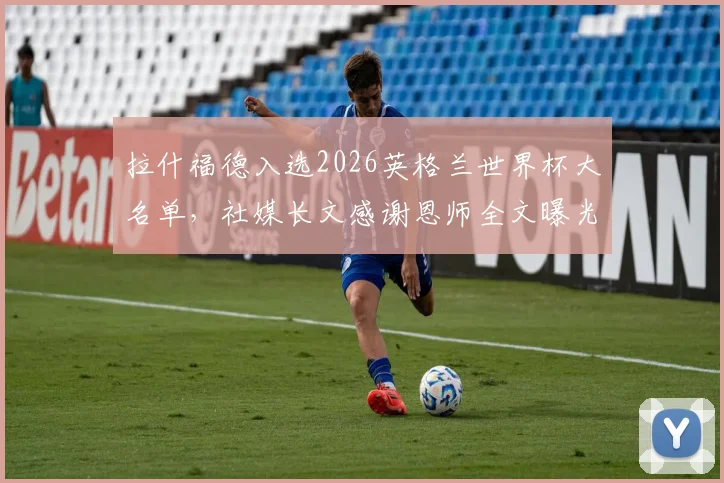 拉什福德入选2026英格兰世界杯大名单，社媒长文感谢恩师全文曝光：点名索斯盖特、穆帅等人