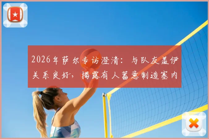 2026年萨尔专访澄清：与队友盖伊关系良好，揭露有人蓄意制造塞内加尔队内矛盾