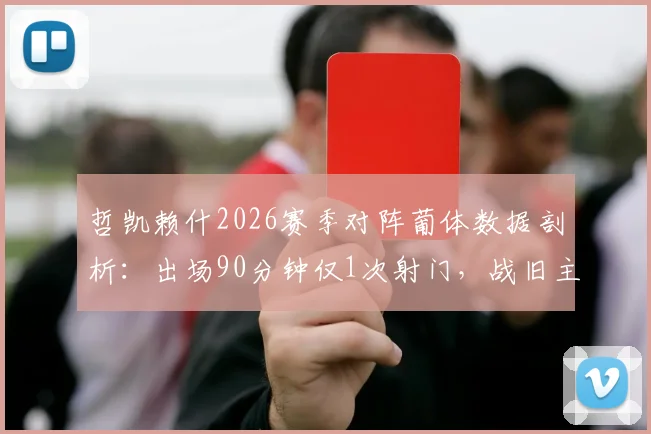 哲凯赖什2026赛季对阵葡体数据剖析：出场90分钟仅1次射门，战旧主表现低迷引发热议